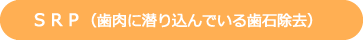 ＳＲＰ（歯肉に潜り込んでいる歯石除去）